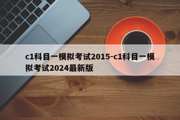 c1科目一模拟考试2015-c1科目一模拟考试2024最新版