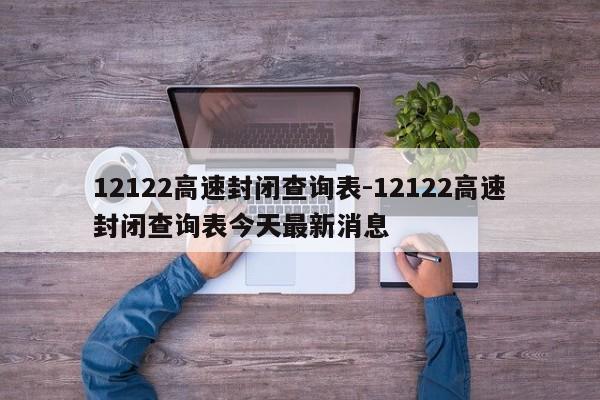 12122高速封闭查询表-12122高速封闭查询表今天最新消息