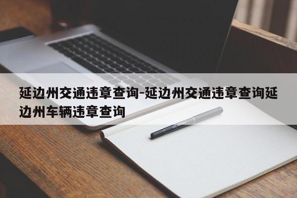 延边州交通违章查询-延边州交通违章查询延边州车辆违章查询