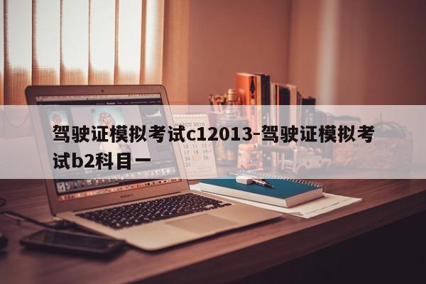 驾驶证模拟考试c12013-驾驶证模拟考试b2科目一