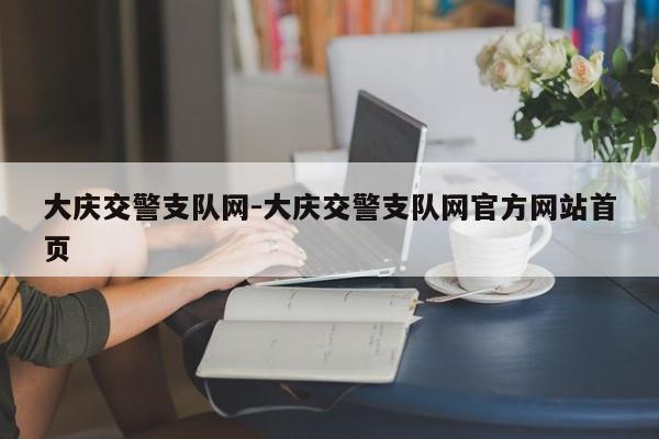大庆交警支队网-大庆交警支队网官方网站首页