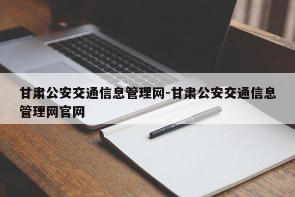 甘肃公安交通信息管理网-甘肃公安交通信息管理网官网