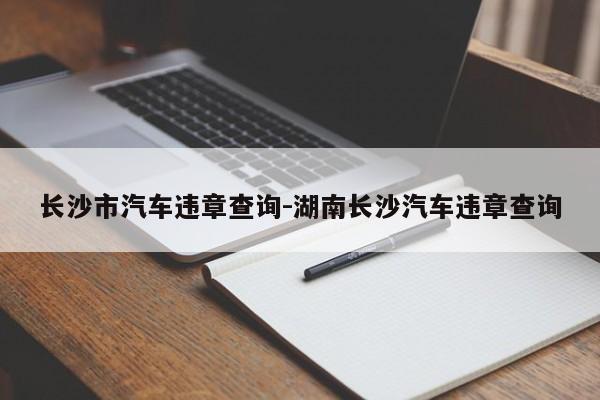 长沙市汽车违章查询-湖南长沙汽车违章查询