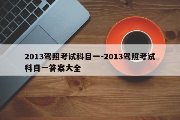 2013驾照考试科目一-2013驾照考试科目一答案大全