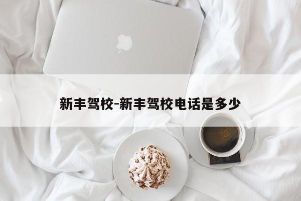 新丰驾校-新丰驾校电话是多少