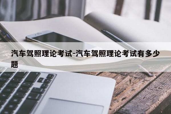 汽车驾照理论考试-汽车驾照理论考试有多少题