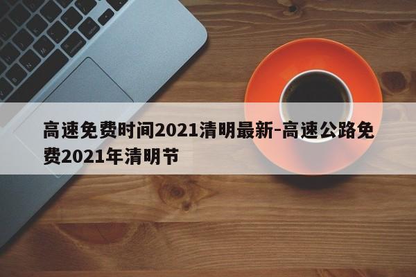 高速免费时间2021清明最新-高速公路免费2021年清明节