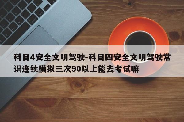 科目4安全文明驾驶-科目四安全文明驾驶常识连续模拟三次90以上能去考试嘛
