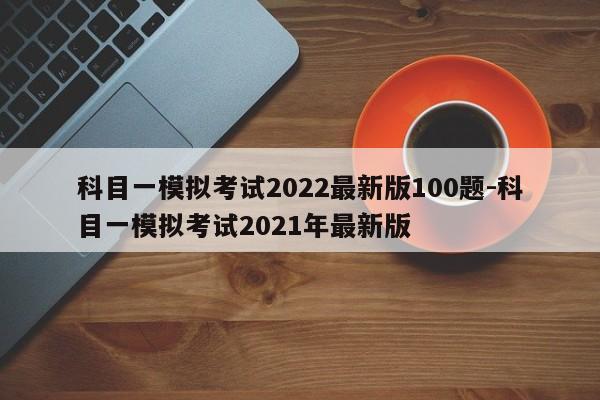 科目一模拟考试2022最新版100题-科目一模拟考试2021年最新版