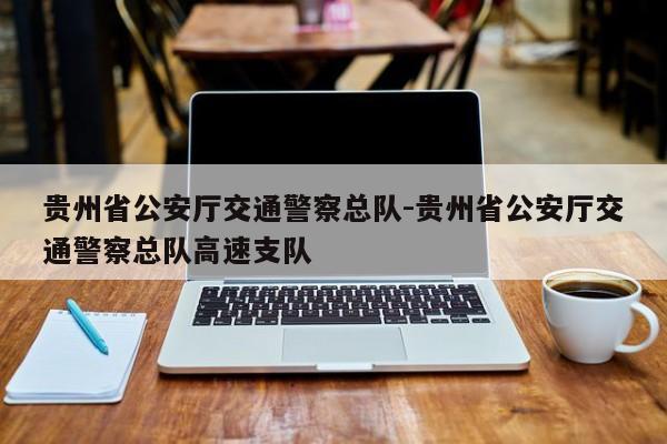贵州省公安厅交通警察总队-贵州省公安厅交通警察总队高速支队