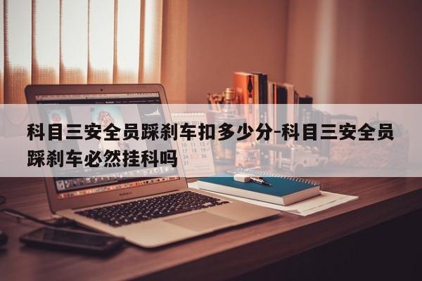 科目三安全员踩刹车扣多少分-科目三安全员踩刹车必然挂科吗