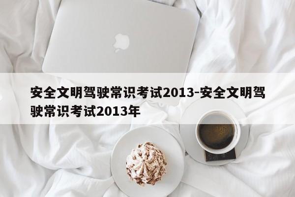 安全文明驾驶常识考试2013-安全文明驾驶常识考试2013年